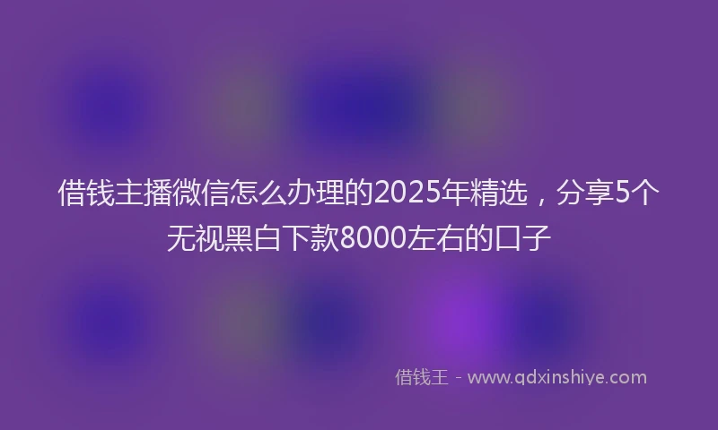 借钱主播微信怎么办理的2025年精选，分享5个无视黑白下款8000左右的口子