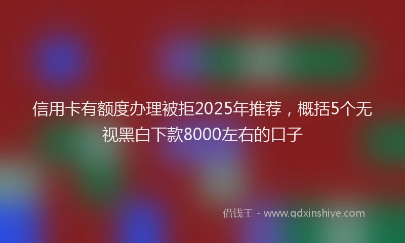 信用卡有额度办理被拒2025年推荐，概括5个无视黑白下款8000左右的口子