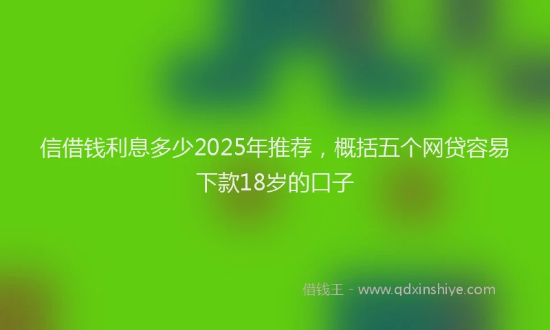 信借钱利息多少2025年推荐，概括五个网贷容易下款18岁的口子
