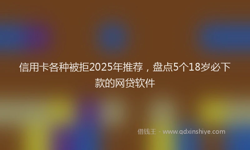 信用卡各种被拒2025年推荐，盘点5个18岁必下款的网贷软件