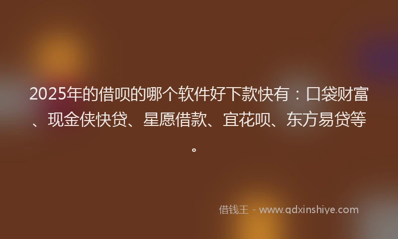 2025年的借呗的哪个软件好下款快有：口袋财富、现金侠快贷、星愿借款、宜花呗、东方易贷等。