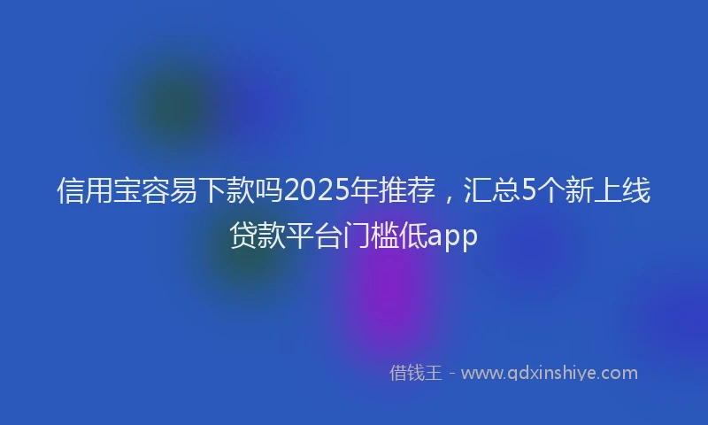 信用宝容易下款吗2025年推荐，汇总5个新上线贷款平台门槛低app