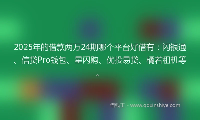 2025年的借款两万24期哪个平台好借有：闪银通、信贷Pro钱包、星闪购、优投易贷、橘若租机等。