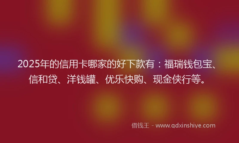 2025年的信用卡哪家的好下款有：福瑞钱包宝、信和贷、洋钱罐、优乐快购、现金侠行等。