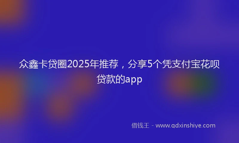 众鑫卡贷圈2025年推荐，分享5个凭支付宝花呗贷款的app