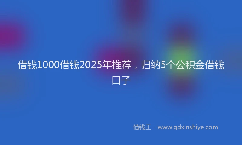 借钱1000借钱2025年推荐，归纳5个公积金借钱口子