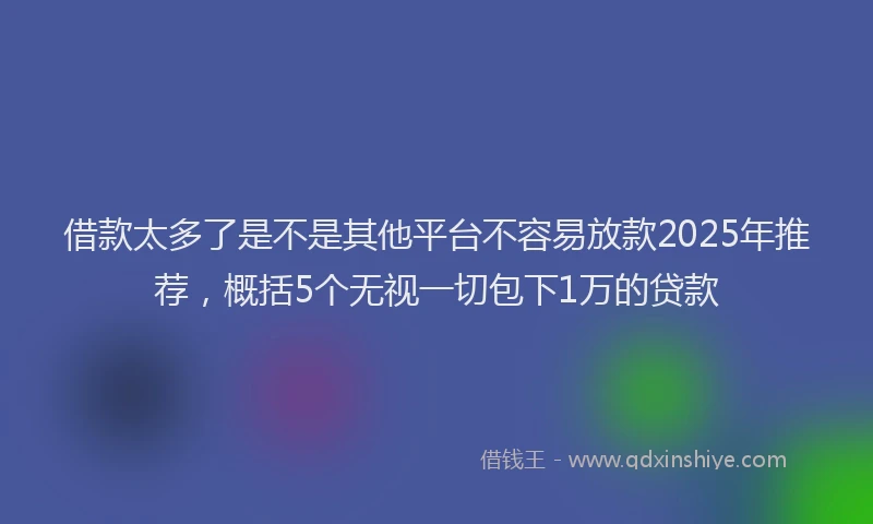 借款太多了是不是其他平台不容易放款2025年推荐，概括5个无视一切包下1万的贷款