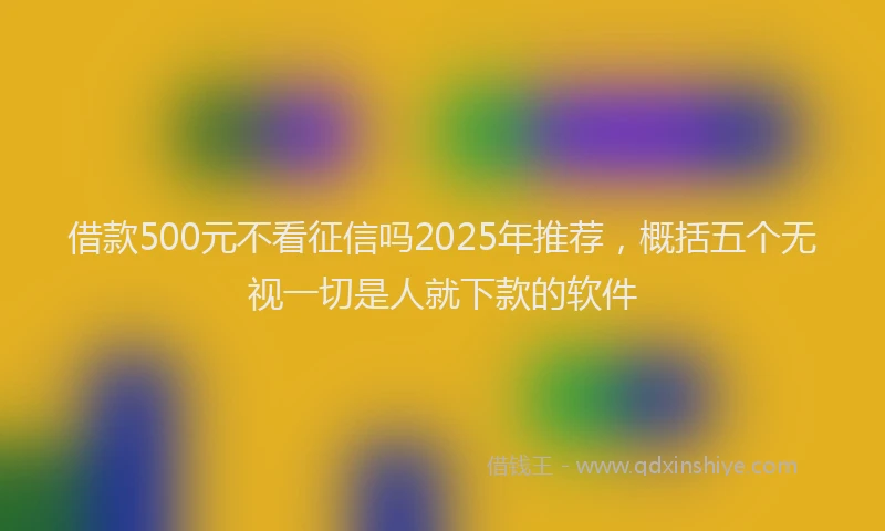 借款500元不看征信吗2025年推荐，概括五个无视一切是人就下款的软件