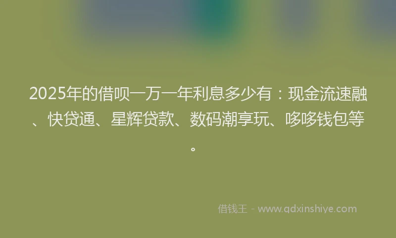 2025年的借呗一万一年利息多少有：现金流速融、快贷通、星辉贷款、数码潮享玩、哆哆钱包等。