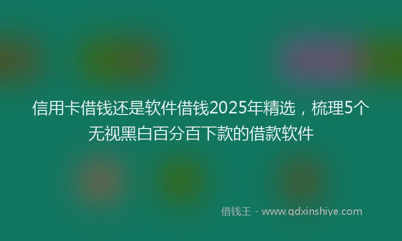 信用卡借钱还是软件借钱2025年精选，梳理5个无视黑白百分百下款的借款软件