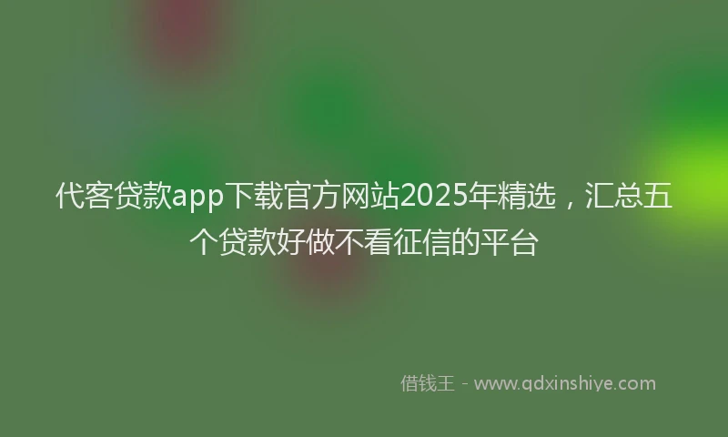 代客贷款app下载官方网站2025年精选，汇总五个贷款好做不看征信的平台