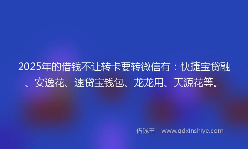 2025年的借钱不让转卡要转微信有：快捷宝贷融、安逸花、速贷宝钱包、龙龙用、天源花等。