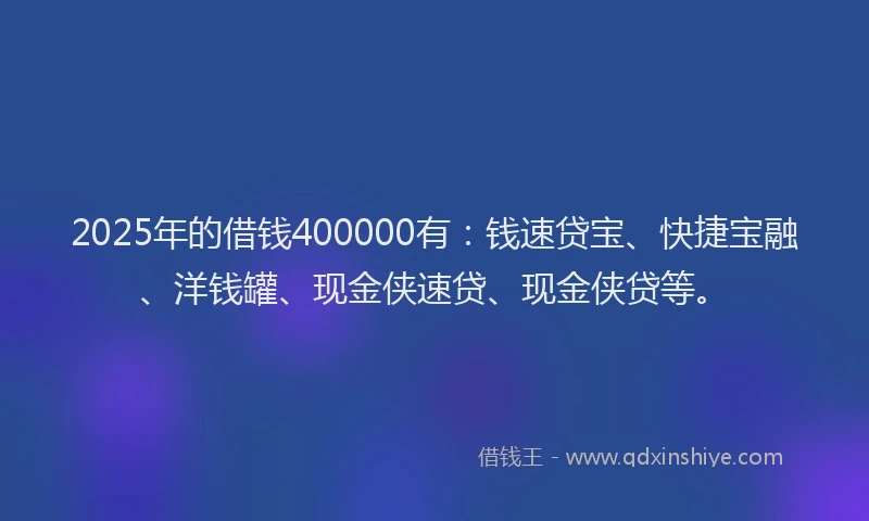 2025年的借钱400000有：钱速贷宝、快捷宝融、洋钱罐、现金侠速贷、现金侠贷等。