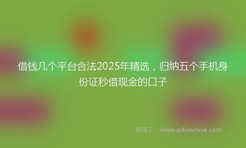 借钱几个平台合法2025年精选，归纳五个手机身份证秒借现金的口子