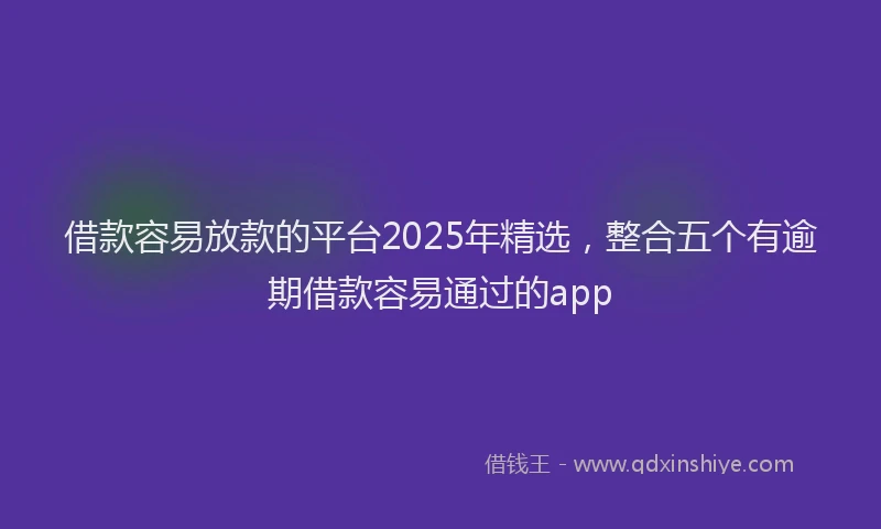 借款容易放款的平台2025年精选，整合五个有逾期借款容易通过的app