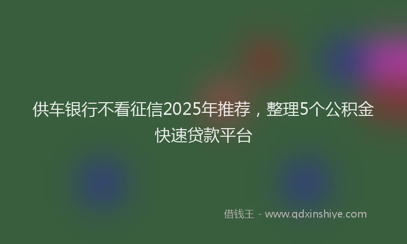 供车银行不看征信2025年推荐，整理5个公积金快速贷款平台
