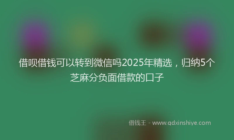 借呗借钱可以转到微信吗2025年精选，归纳5个芝麻分负面借款的口子