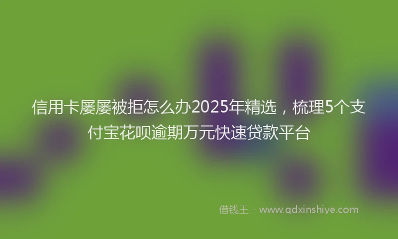 信用卡屡屡被拒怎么办2025年精选，梳理5个支付宝花呗逾期万元快速贷款平台