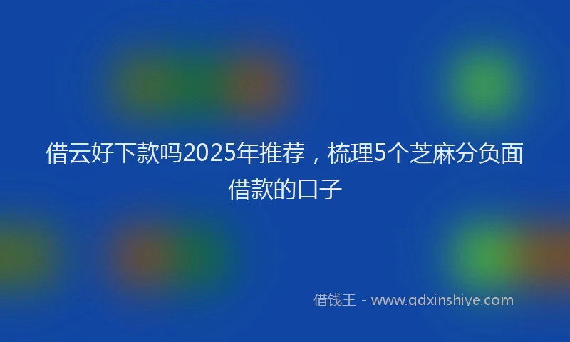 借云好下款吗2025年推荐，梳理5个芝麻分负面借款的口子