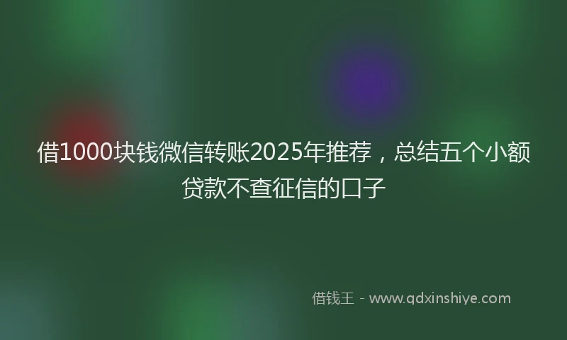 借1000块钱微信转账2025年推荐，总结五个小额贷款不查征信的口子