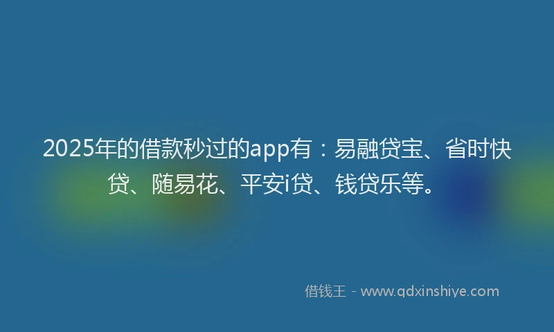 2025年的借款秒过的app有：易融贷宝、省时快贷、随易花、平安i贷、钱贷乐等。