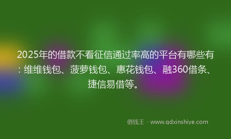 2025年的借款不看征信通过率高的平台有哪些有：维维钱包、菠萝钱包、惠花钱包、融360借条、捷信易借等。