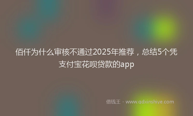 佰仟为什么审核不通过2025年推荐，总结5个凭支付宝花呗贷款的app