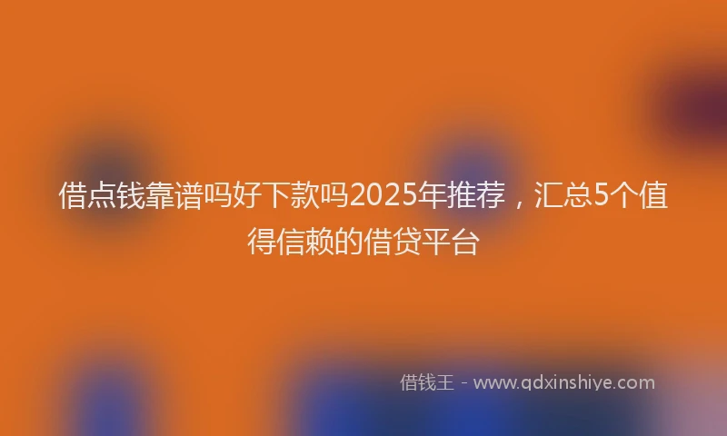 借点钱靠谱吗好下款吗2025年推荐，汇总5个值得信赖的借贷平台