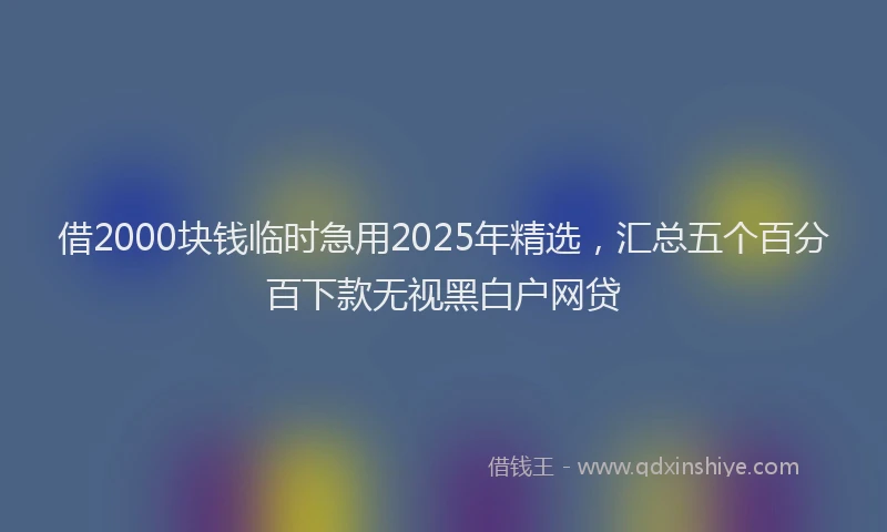 借2000块钱临时急用2025年精选，汇总五个百分百下款无视黑白户网贷
