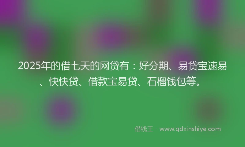2025年的借七天的网贷有：好分期、易贷宝速易、快快贷、借款宝易贷、石榴钱包等。