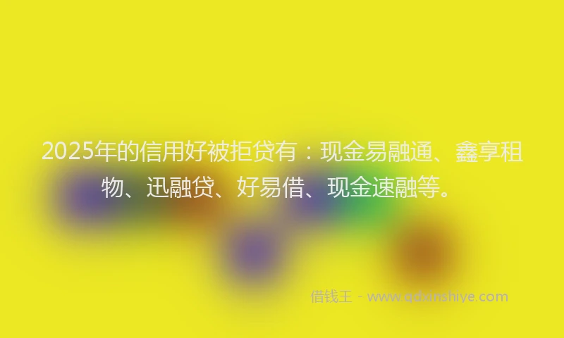 2025年的信用好被拒贷有：现金易融通、鑫享租物、迅融贷、好易借、现金速融等。
