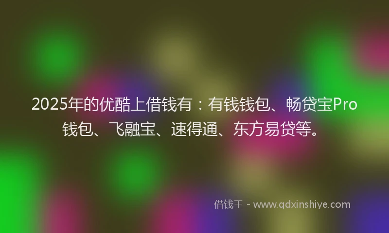 2025年的优酷上借钱有：有钱钱包、畅贷宝Pro钱包、飞融宝、速得通、东方易贷等。