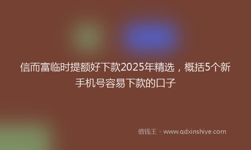 信而富临时提额好下款2025年精选，概括5个新手机号容易下款的口子