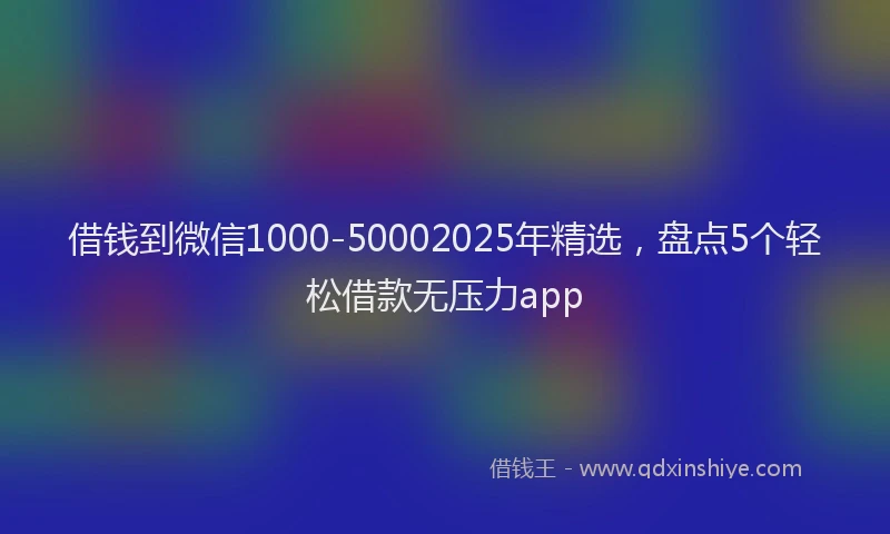 借钱到微信1000-50002025年精选，盘点5个轻松借款无压力app