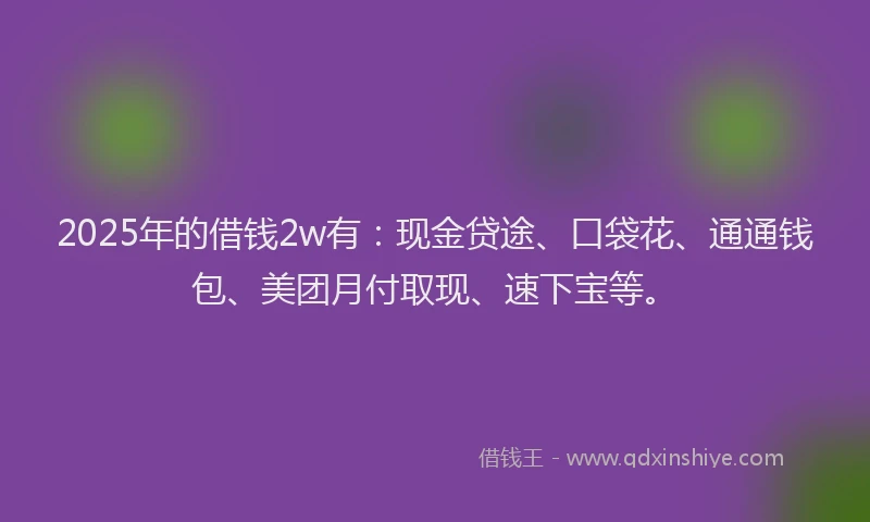 2025年的借钱2w有：现金贷途、口袋花、通通钱包、美团月付取现、速下宝等。