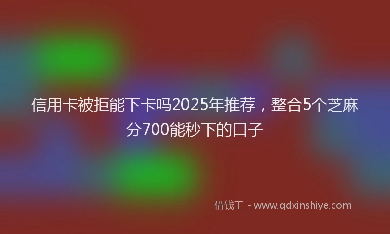 信用卡被拒能下卡吗2025年推荐，整合5个芝麻分700能秒下的口子