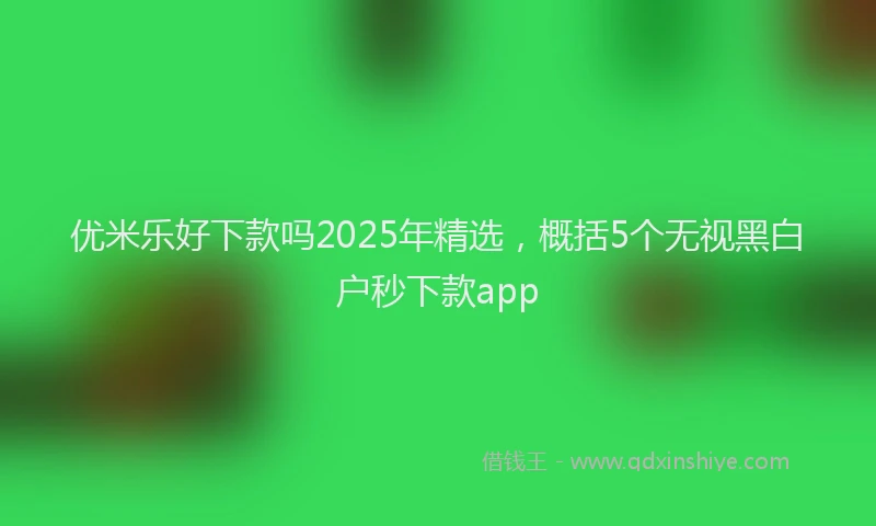 优米乐好下款吗2025年精选，概括5个无视黑白户秒下款app
