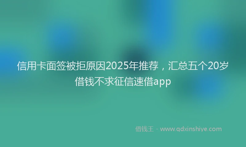 信用卡面签被拒原因2025年推荐，汇总五个20岁借钱不求征信速借app