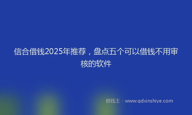 信合借钱2025年推荐，盘点五个可以借钱不用审核的软件