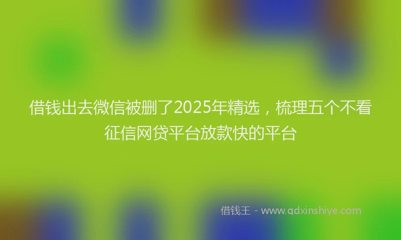 借钱出去微信被删了2025年精选，梳理五个不看征信网贷平台放款快的平台