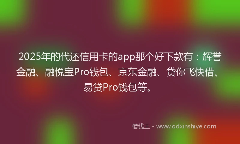 2025年的代还信用卡的app那个好下款有：辉誉金融、融悦宝Pro钱包、京东金融、贷你飞快借、易贷Pro钱包等。