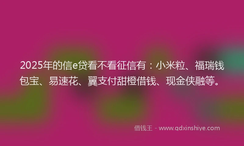 2025年的信e贷看不看征信有：小米粒、福瑞钱包宝、易速花、翼支付甜橙借钱、现金侠融等。