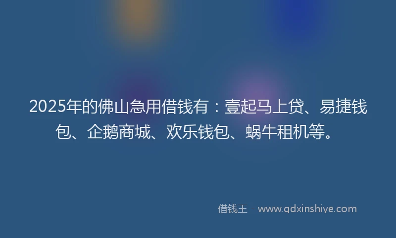 2025年的佛山急用借钱有：壹起马上贷、易捷钱包、企鹅商城、欢乐钱包、蜗牛租机等。