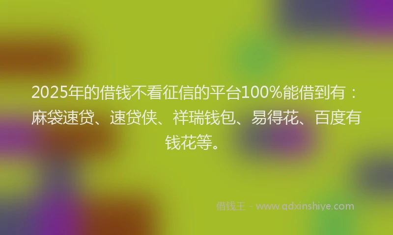 2025年的借钱不看征信的平台100%能借到有：麻袋速贷、速贷侠、祥瑞钱包、易得花、百度有钱花等。