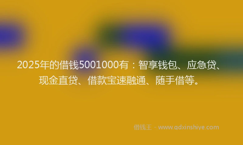 2025年的借钱5001000有：智享钱包、应急贷、现金直贷、借款宝速融通、随手借等。