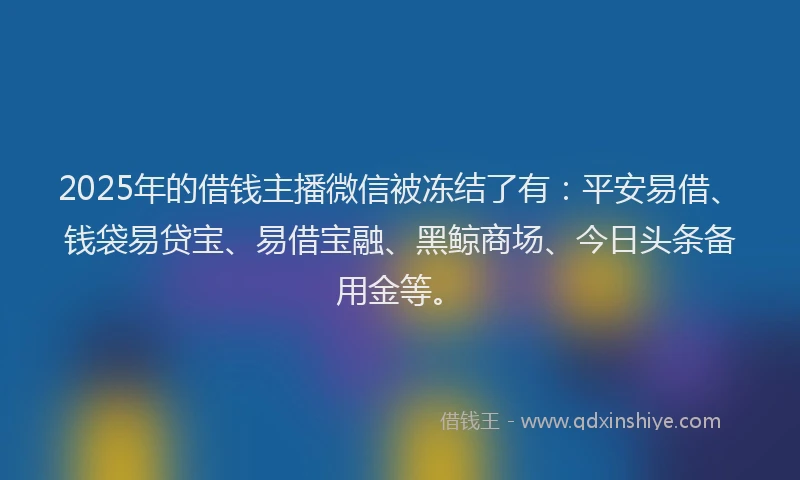 2025年的借钱主播微信被冻结了有：平安易借、钱袋易贷宝、易借宝融、黑鲸商场、今日头条备用金等。