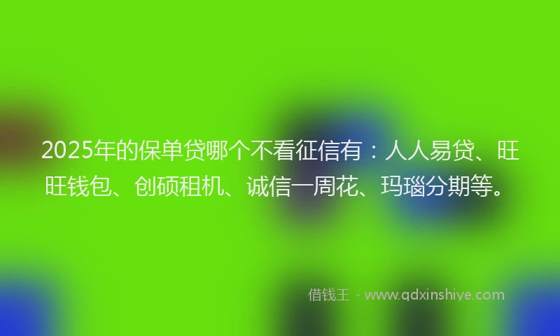 2025年的保单贷哪个不看征信有：人人易贷、旺旺钱包、创硕租机、诚信一周花、玛瑙分期等。