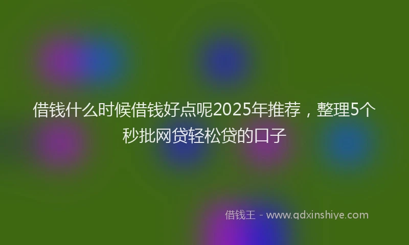 借钱什么时候借钱好点呢2025年推荐，整理5个秒批网贷轻松贷的口子