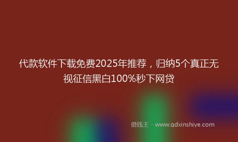 代款软件下载免费2025年推荐，归纳5个真正无视征信黑白100%秒下网贷