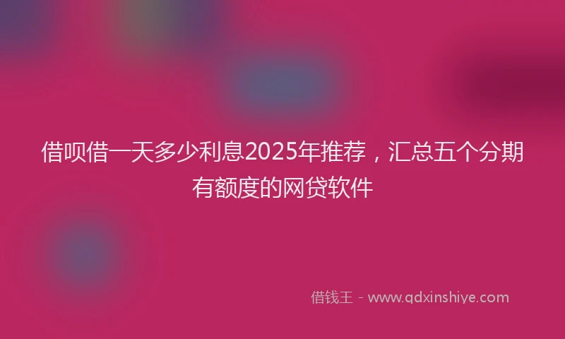 借呗借一天多少利息2025年推荐，汇总五个分期有额度的网贷软件